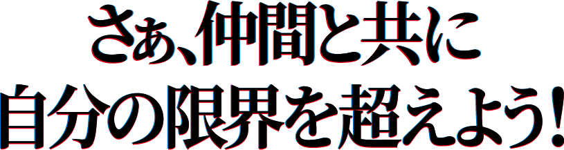 さあ、仲間と共に自分の限界を超えよう！