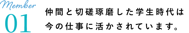 仲間と切磋琢磨した学生時代は今の仕事に活かされています。