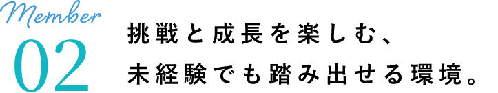 挑戦と成長を楽しむ、未経験でも踏み出せる環境。