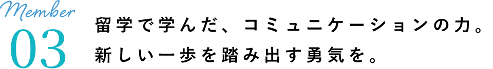 留学で学んだ、コミュニケーションの力。新しい一歩を踏み出す勇気を。