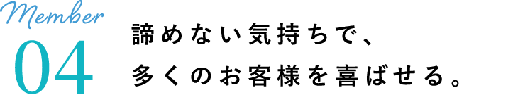 諦めない気持ちで、多くのお客様を喜ばせる。