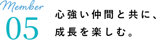 心強い仲間と共に、成長を楽しむ。